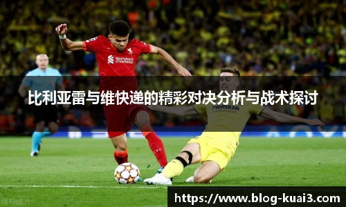 比利亚雷与维快递的精彩对决分析与战术探讨