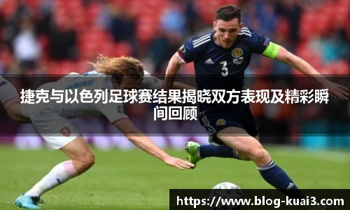 捷克与以色列足球赛结果揭晓双方表现及精彩瞬间回顾