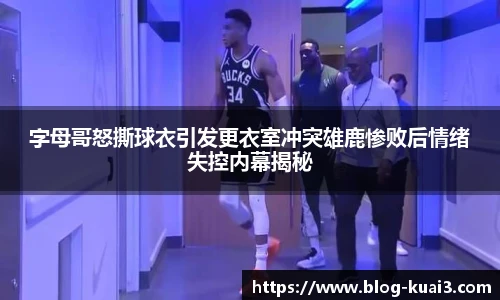 字母哥怒撕球衣引发更衣室冲突雄鹿惨败后情绪失控内幕揭秘