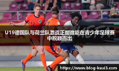 U19德国队与荷兰队激战正酣谁能在青少年足球赛中脱颖而出