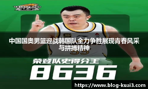 中国国奥男篮迎战韩国队全力争胜展现青春风采与拼搏精神