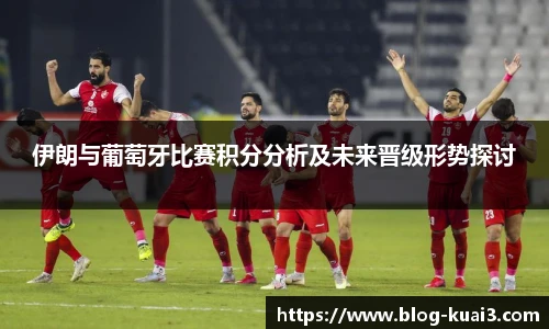 伊朗与葡萄牙比赛积分分析及未来晋级形势探讨