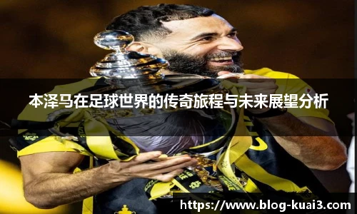 本泽马在足球世界的传奇旅程与未来展望分析