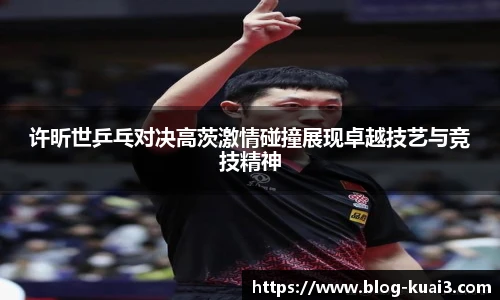 许昕世乒乓对决高茨激情碰撞展现卓越技艺与竞技精神