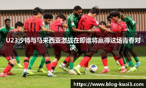 U23沙特与马来西亚激战在即谁将赢得这场青春对决