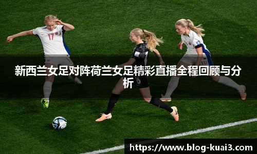 新西兰女足对阵荷兰女足精彩直播全程回顾与分析