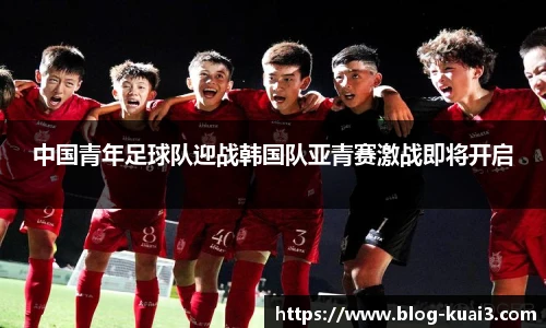 中国青年足球队迎战韩国队亚青赛激战即将开启