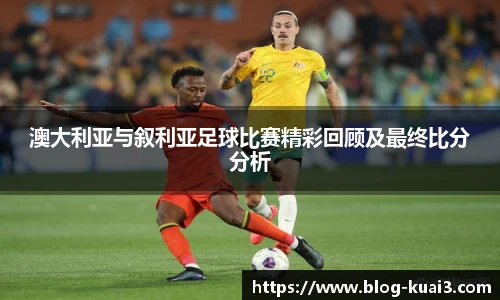 澳大利亚与叙利亚足球比赛精彩回顾及最终比分分析